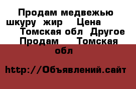 Продам медвежью шкуру, жир. › Цена ­ 50 000 - Томская обл. Другое » Продам   . Томская обл.